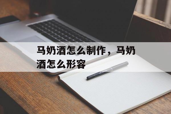 马奶酒怎么制作，马奶酒怎么形容-第1张图片-