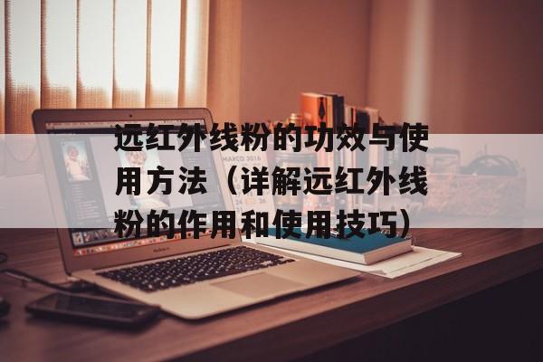 远红外线粉的功效与使用方法（详解远红外线粉的作用和使用技巧）-第1张图片-