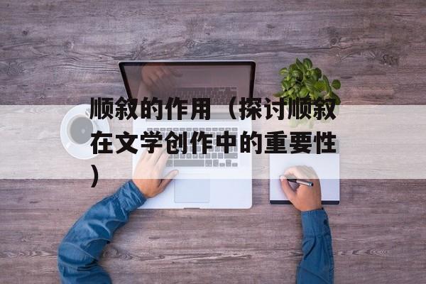 顺叙的作用（探讨顺叙在文学创作中的重要性）-第1张图片-