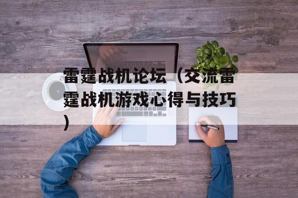 雷霆战机论坛（交流雷霆战机游戏心得与技巧）-第1张图片-