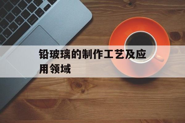铅玻璃的制作工艺及应用领域-第1张图片-