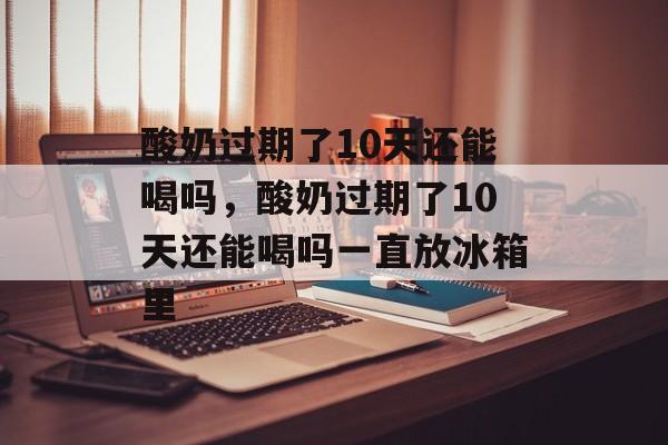 酸奶过期了10天还能喝吗，酸奶过期了10天还能喝吗一直放冰箱里-第1张图片-