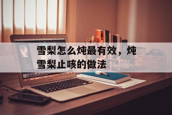 雪梨怎么炖最有效，炖雪梨止咳的做法-第1张图片-