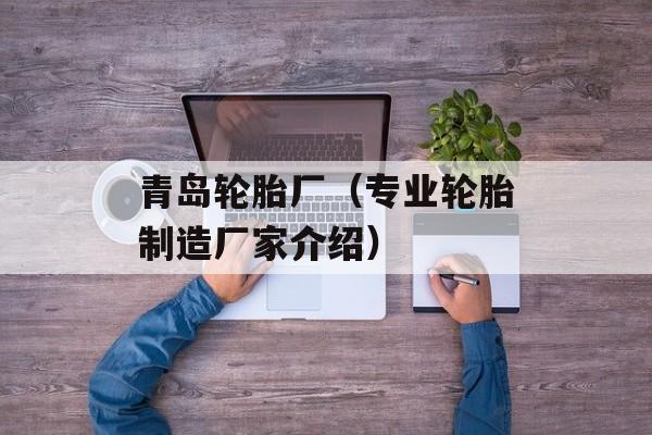 青岛轮胎厂（专业轮胎制造厂家介绍）-第1张图片-