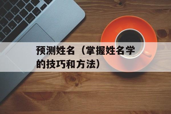 预测姓名（掌握姓名学的技巧和方法）-第1张图片-