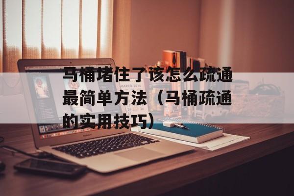 马桶堵住了该怎么疏通最简单方法（马桶疏通的实用技巧）-第1张图片-