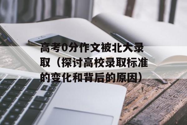 高考0分作文被北大录取（探讨高校录取标准的变化和背后的原因）-第1张图片-