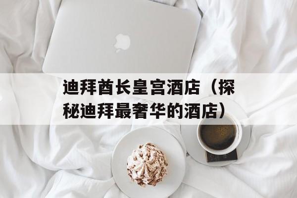 迪拜酋长皇宫酒店（探秘迪拜最奢华的酒店）-第1张图片-