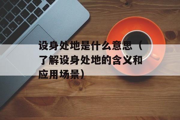 设身处地是什么意思（了解设身处地的含义和应用场景）-第1张图片-
