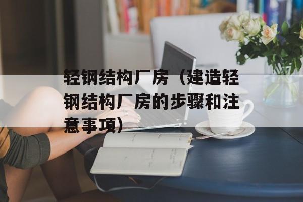 轻钢结构厂房（建造轻钢结构厂房的步骤和注意事项）-第1张图片-