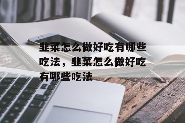 韭菜怎么做好吃有哪些吃法，韭菜怎么做好吃有哪些吃法-第1张图片-