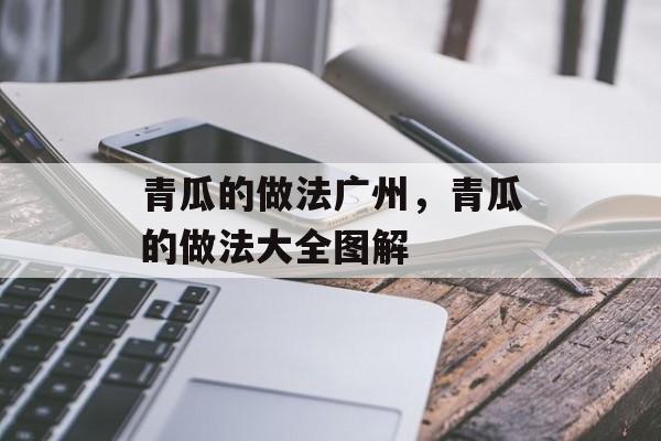青瓜的做法广州，青瓜的做法大全图解-第1张图片-