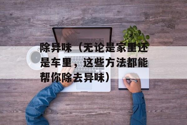 除异味（无论是家里还是车里，这些方法都能帮你除去异味）-第1张图片-