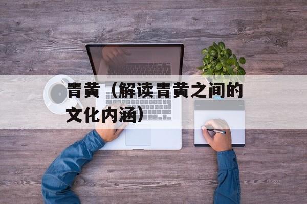 青黄（解读青黄之间的文化内涵）-第1张图片-