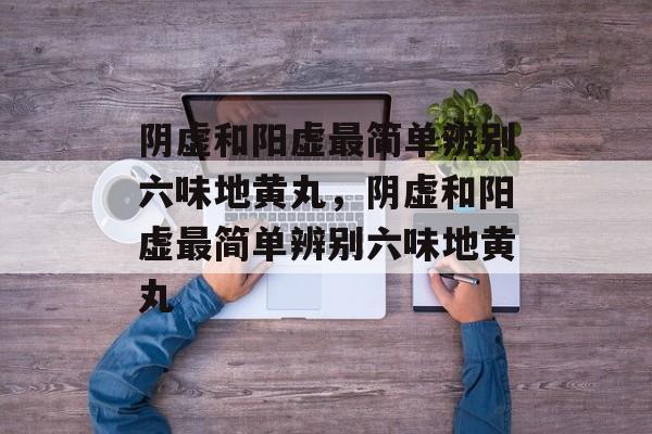 阴虚和阳虚最简单辨别六味地黄丸，阴虚和阳虚最简单辨别六味地黄丸-第1张图片-