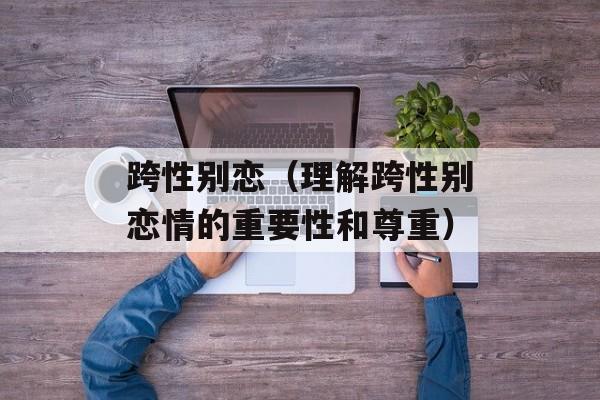 跨性别恋（理解跨性别恋情的重要性和尊重）-第1张图片-