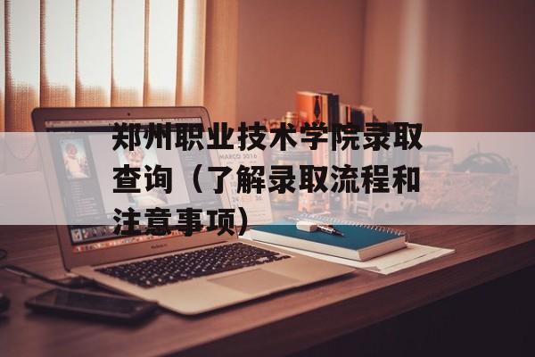 郑州职业技术学院录取查询（了解录取流程和注意事项）-第1张图片-