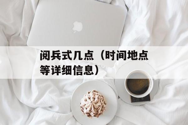 阅兵式几点（时间地点等详细信息）-第1张图片-
