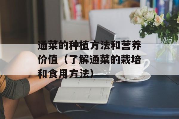 通菜的种植方法和营养价值（了解通菜的栽培和食用方法）-第1张图片-