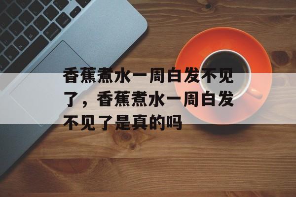 香蕉煮水一周白发不见了，香蕉煮水一周白发不见了是真的吗-第1张图片-