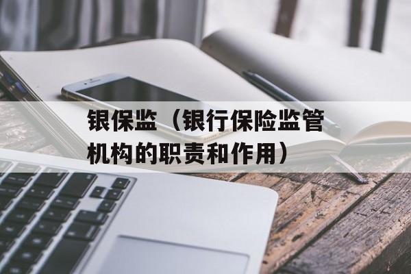 银保监（银行保险监管机构的职责和作用）-第1张图片-