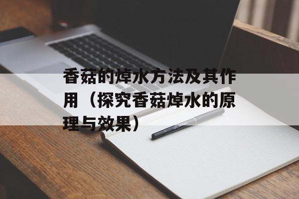 香菇的焯水方法及其作用（探究香菇焯水的原理与效果）-第1张图片-