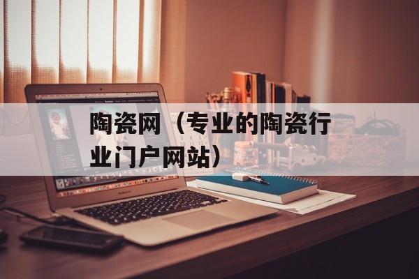 陶瓷网（专业的陶瓷行业门户网站）-第1张图片-