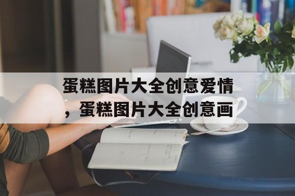 蛋糕图片大全创意爱情，蛋糕图片大全创意画-第1张图片-