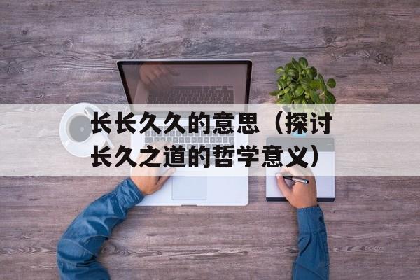 长长久久的意思（探讨长久之道的哲学意义）-第1张图片-