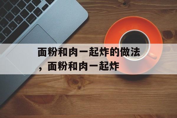 面粉和肉一起炸的做法，面粉和肉一起炸-第1张图片-
