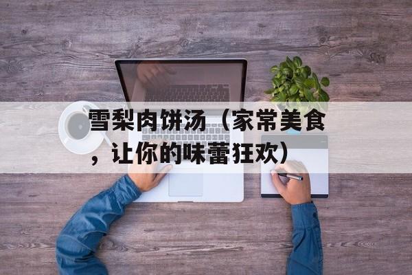 雪梨肉饼汤（家常美食，让你的味蕾狂欢）-第1张图片-