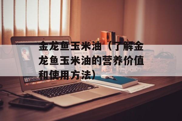 金龙鱼玉米油（了解金龙鱼玉米油的营养价值和使用方法）-第1张图片-