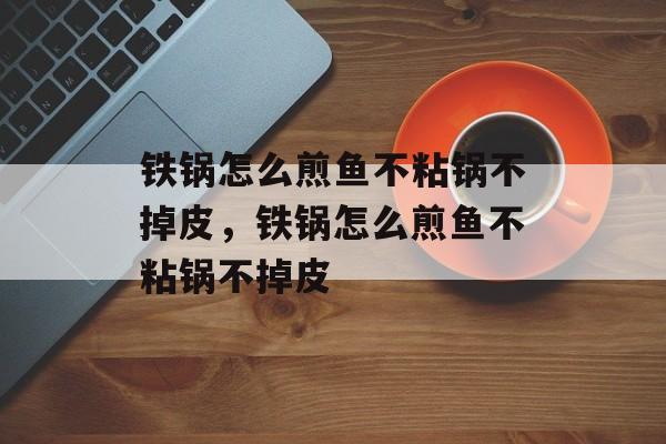 铁锅怎么煎鱼不粘锅不掉皮，铁锅怎么煎鱼不粘锅不掉皮-第1张图片-