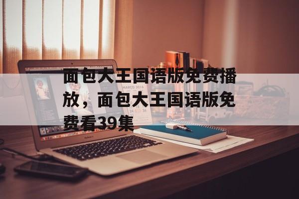 面包大王国语版免费播放，面包大王国语版免费看39集-第1张图片-