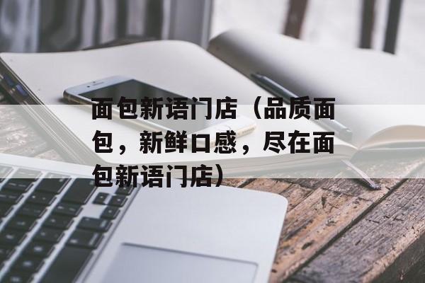 面包新语门店（品质面包，新鲜口感，尽在面包新语门店）-第1张图片-