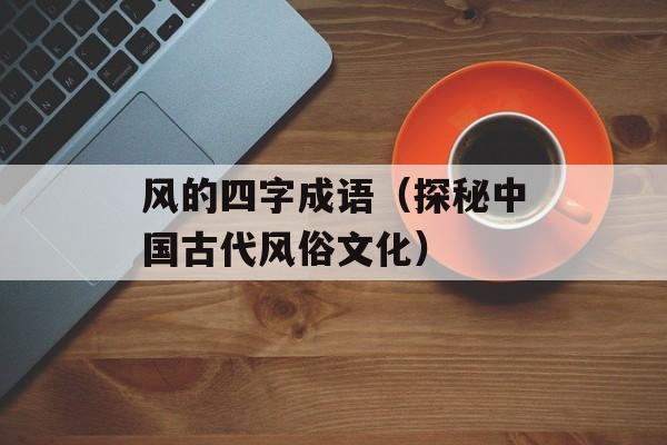 风的四字成语（探秘中国古代风俗文化）-第1张图片-