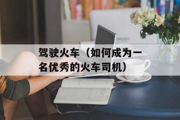 驾驶火车（如何成为一名优秀的火车司机）-第1张图片-