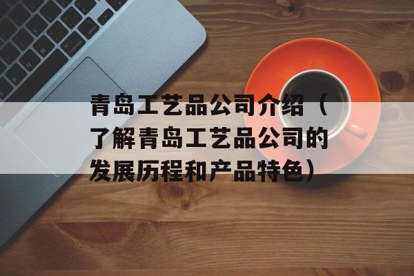 青岛工艺品公司介绍（了解青岛工艺品公司的发展历程和产品特色）-第1张图片-