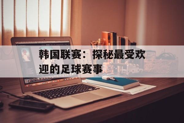 韩国联赛：探秘最受欢迎的足球赛事-第1张图片-