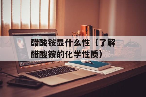 醋酸铵显什么性（了解醋酸铵的化学性质）-第1张图片-