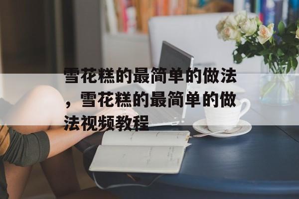 雪花糕的最简单的做法，雪花糕的最简单的做法视频教程-第1张图片-