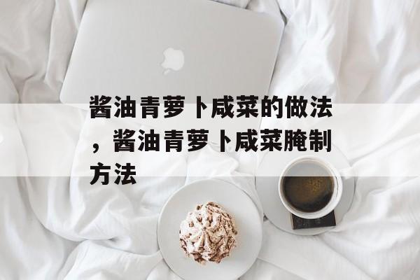 酱油青萝卜咸菜的做法，酱油青萝卜咸菜腌制方法-第1张图片-