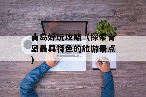 青岛好玩攻略（探索青岛最具特色的旅游景点）-第1张图片-