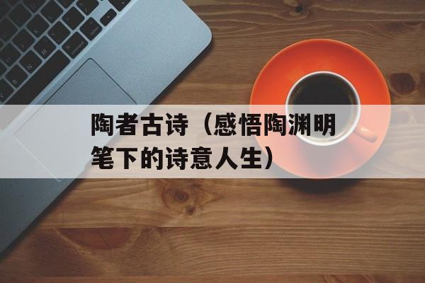 陶者古诗（感悟陶渊明笔下的诗意人生）-第1张图片-