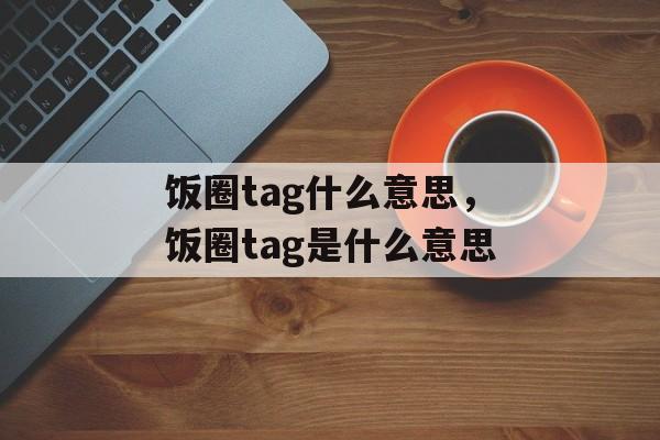 饭圈tag什么意思，饭圈tag是什么意思-第1张图片-