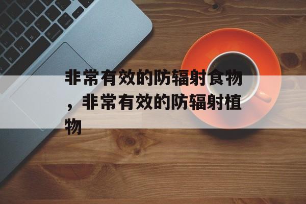 非常有效的防辐射食物，非常有效的防辐射植物-第1张图片-