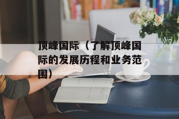 顶峰国际（了解顶峰国际的发展历程和业务范围）-第1张图片-