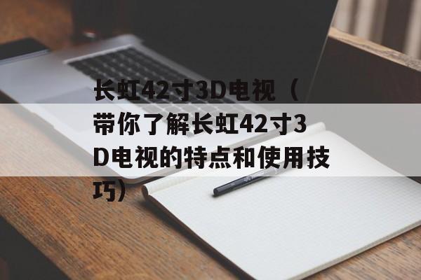 长虹42寸3D电视（带你了解长虹42寸3D电视的特点和使用技巧）-第1张图片-