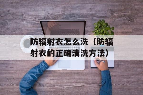 防辐射衣怎么洗（防辐射衣的正确清洗方法）-第1张图片-