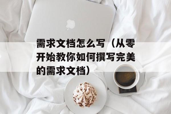 需求文档怎么写（从零开始教你如何撰写完美的需求文档）-第1张图片-